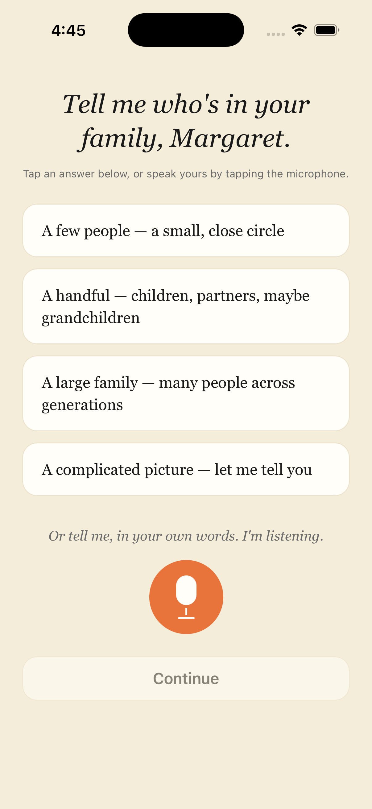 A screen inside the Tribe app, on a cream background in the same serif type as this page. It asks, in italic serif, &lsquo;Tell me who&rsquo;s in your family, Margaret.&rsquo; Below are four tappable answers, from &lsquo;A few people &mdash; a small, close circle&rsquo; to &lsquo;A complicated picture &mdash; let me tell you&rsquo;, then the line &lsquo;Or tell me, in your own words. I&rsquo;m listening.&rsquo; above a round orange microphone button.